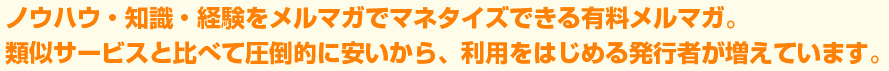 ノウハウ・知識・経験をメルマガでマネタイズできる有料メルマガ。類似サービスと比べて圧倒的に安いから、利用を始める発行者が増えています。
