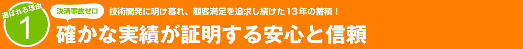 選ばれる理由1：技術開発に明け暮れ、顧客満足を追求し続けた13年の蓄積！　確かな実績が証明する安心と信頼