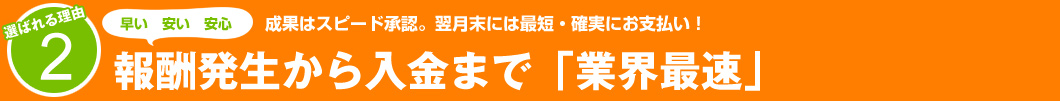 選ばれる理由2：成果はスピード承認。翌月末には最短・確実にお支払い！　報酬発生から入金まで「業界最速」