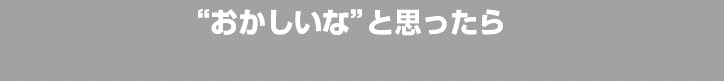 “おかしいな”と思ったら