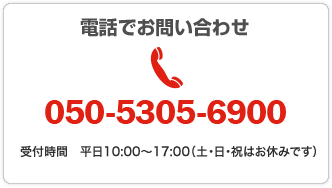 電話でお問い合わせ　050-5305-6900　受付時間 平日10:00〜17:00（土・日・祝はお休みです）