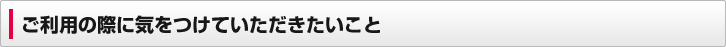 ご利用の際に気をつけていただきたいこと