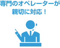 専門のオペレーターが親切に対応!
