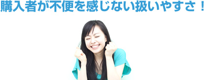 購入者が不便を感じない扱いやすさ!