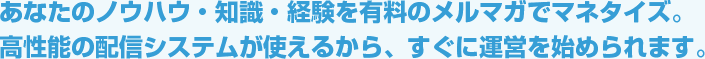 あなたのノウハウ・知識・経験を有料のメルマガでマネタイズ。高性能の配信システムが使えるから、すぐに運営を始められます。