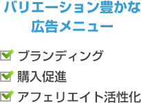 バリエーション豊かな広告メニュー ・ブランディング ・購入促進 ・アフェリエイト活性化