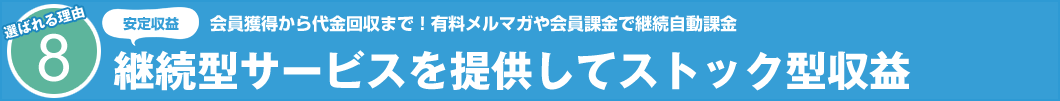 選ばれる理由8 安定収益 会員獲得から代金回収まで!有料メルマガや会員課金で継続自動課金 継続型サービスを提供してストック型収益