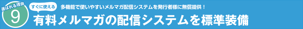 選ばれる理由9 すぐに使える 多機能で使いやすいメルマガ配信システムを発行者様に無償提供! 有料メルマガの配信システムを標準装備