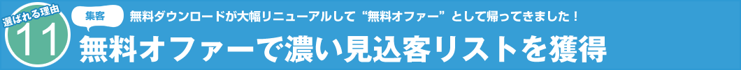 選ばれる理由11 集客 無料ダウンロードが大幅リニューアルして“無料オファー”として帰ってきました! 無料オファーで濃い見込客リストを獲得