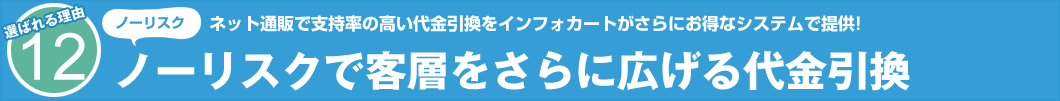 選ばれる理由12 ノーリスク ネット通販で支持率の高い代金引換をインフォカートがさらにお得なシステムで提供! ノーリスクで客層をさらに広げる代金引換