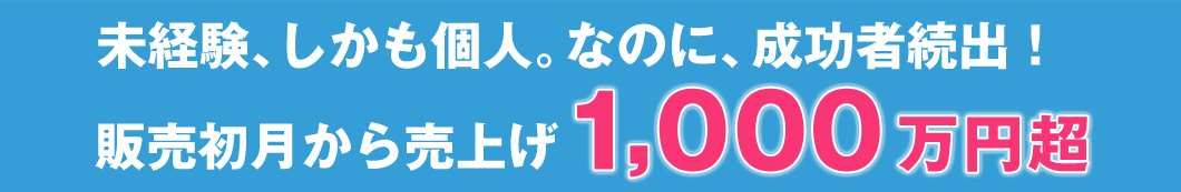 未経験、しかも個人。なのに、成功者続出!販売初月から売上げ1,000万円超